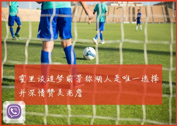 霍里谈追梦前景称湖人是唯一选择并深情赞美老詹