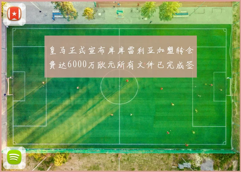 皇马正式宣布库库雷利亚加盟转会费达6000万欧元所有文件已完成签署