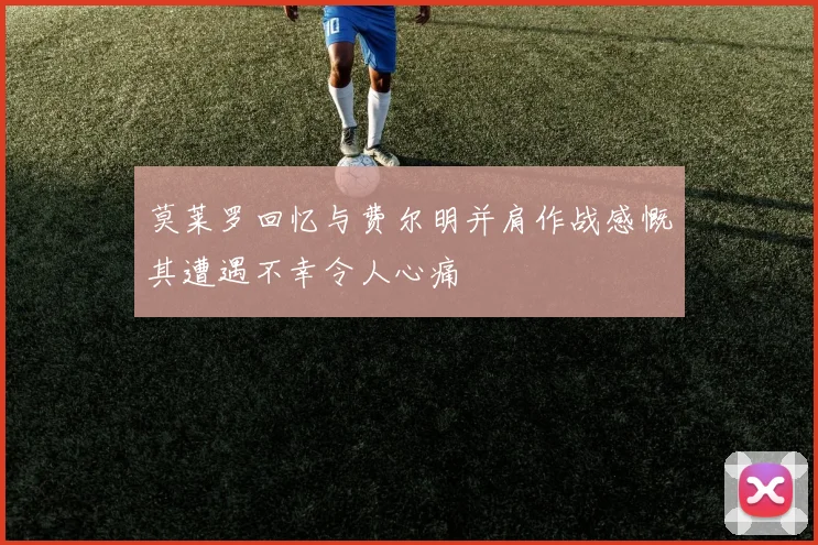 莫莱罗回忆与费尔明并肩作战感慨其遭遇不幸令人心痛