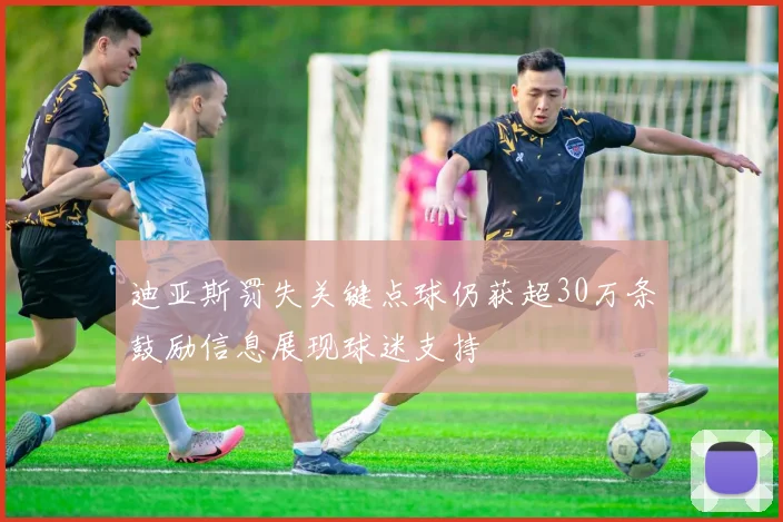迪亚斯罚失关键点球仍获超30万条鼓励信息展现球迷支持