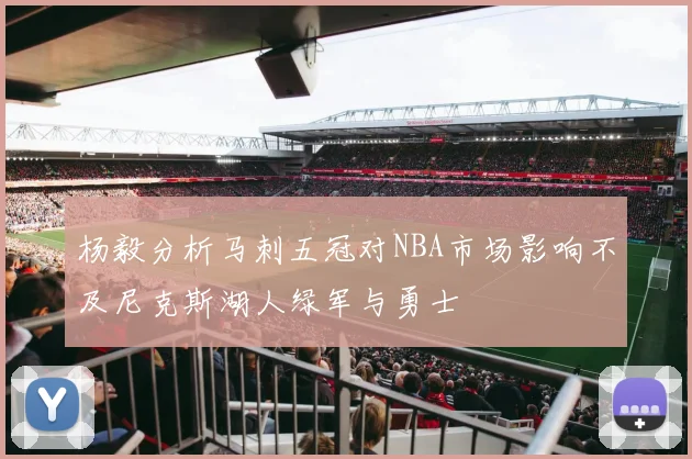 杨毅分析马刺五冠对NBA市场影响不及尼克斯湖人绿军与勇士