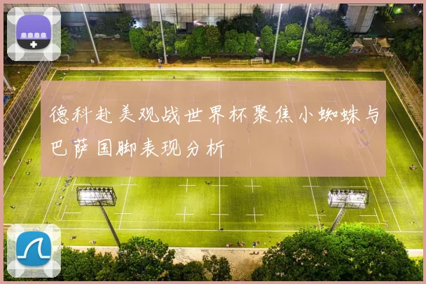 德科赴美观战世界杯聚焦小蜘蛛与巴萨国脚表现分析
