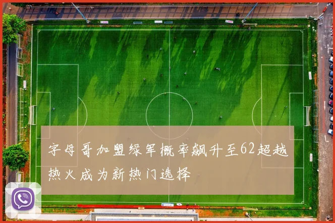 字母哥加盟绿军概率飙升至62超越热火成为新热门选择