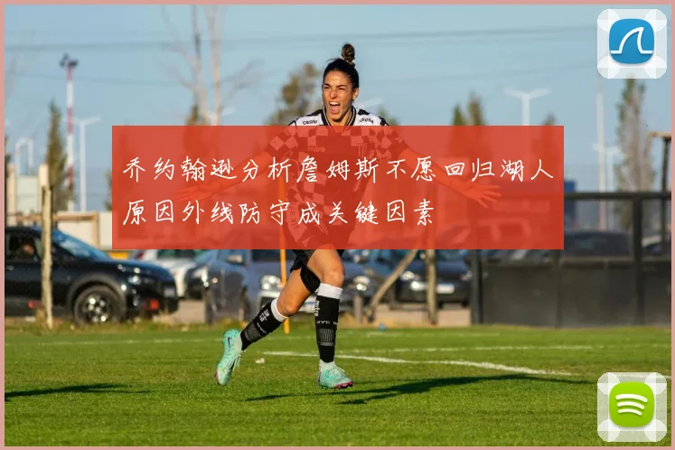 乔约翰逊分析詹姆斯不愿回归湖人原因外线防守成关键因素