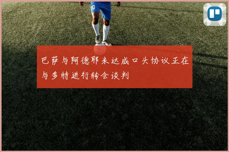 巴萨与阿德耶米达成口头协议正在与多特进行转会谈判