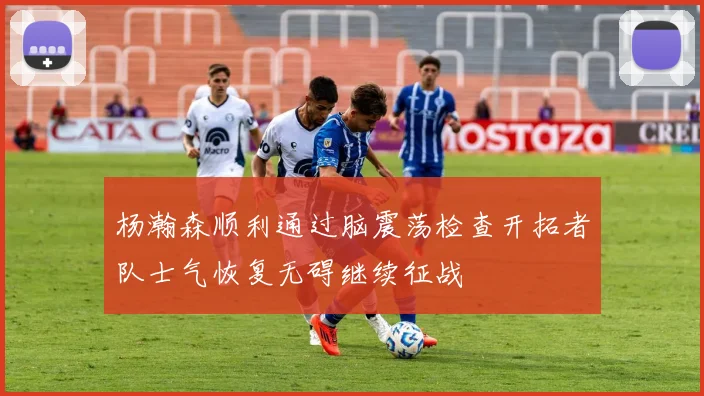 杨瀚森顺利通过脑震荡检查开拓者队士气恢复无碍继续征战