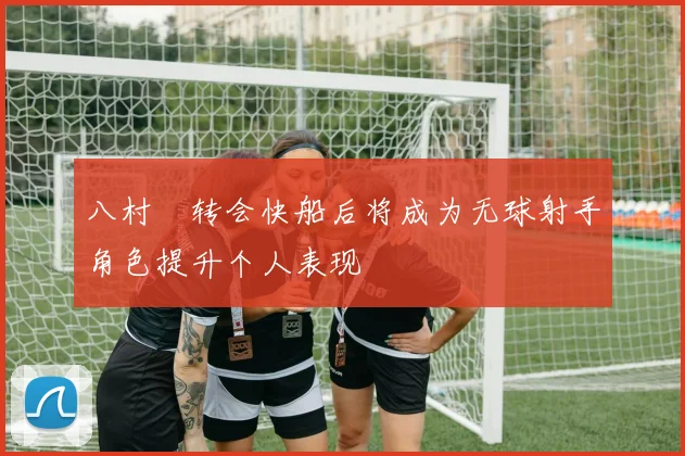 八村塁转会快船后将成为无球射手角色提升个人表现