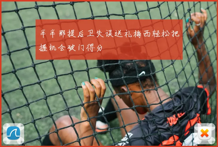 辛辛那提后卫失误送礼梅西轻松把握机会破门得分