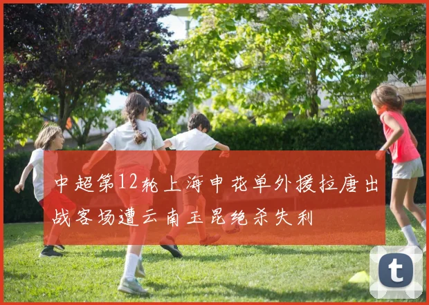 中超第12轮上海申花单外援拉唐出战客场遭云南玉昆绝杀失利