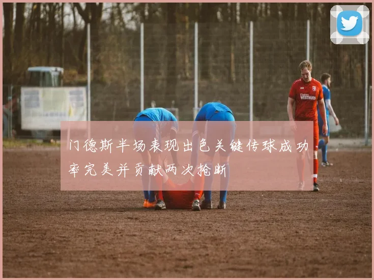 门德斯半场表现出色关键传球成功率完美并贡献两次抢断