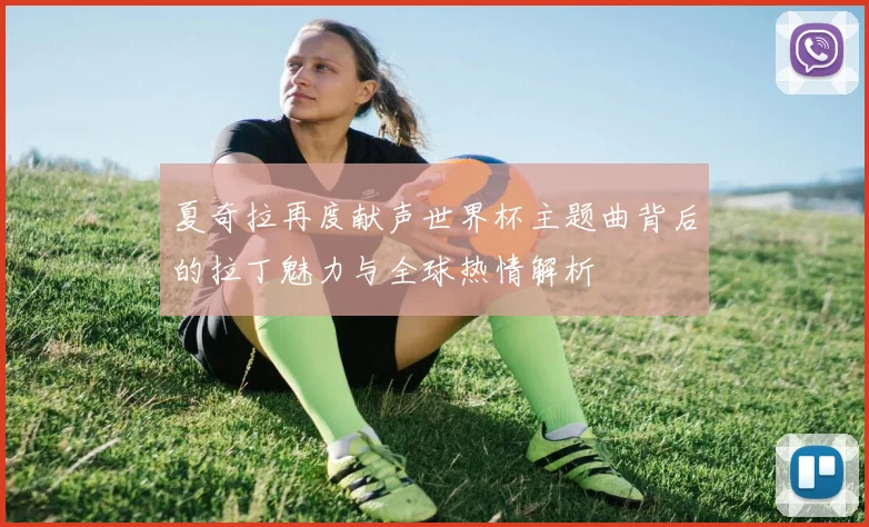 夏奇拉再度献声世界杯主题曲背后的拉丁魅力与全球热情解析