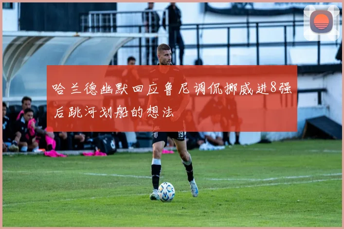 哈兰德幽默回应鲁尼调侃挪威进8强后跳河划船的想法