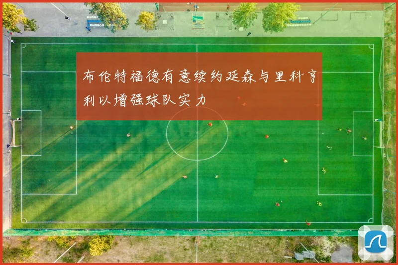 布伦特福德有意续约延森与里科亨利以增强球队实力