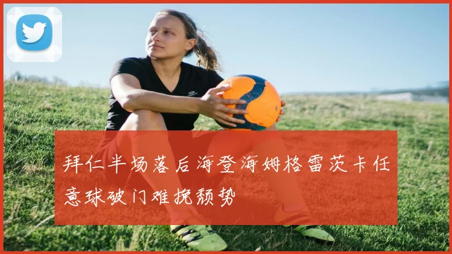 拜仁半场落后海登海姆格雷茨卡任意球破门难挽颓势