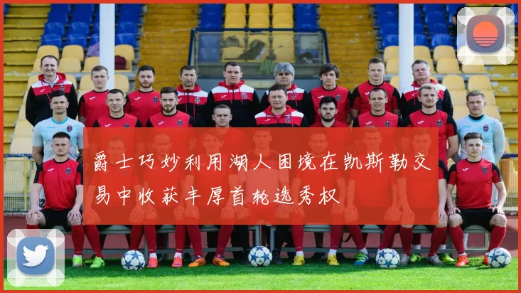 爵士巧妙利用湖人困境在凯斯勒交易中收获丰厚首轮选秀权