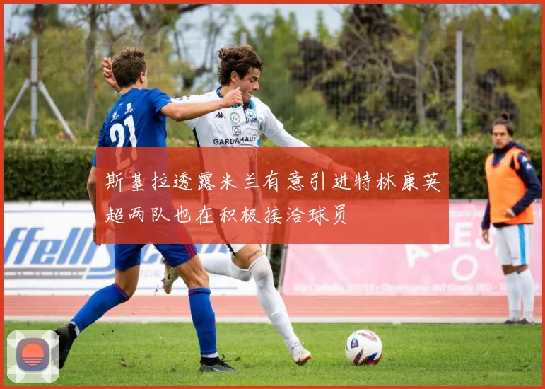 斯基拉透露米兰有意引进特林康英超两队也在积极接洽球员