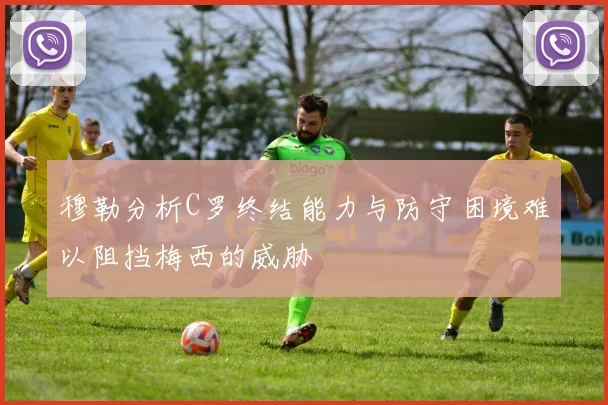 穆勒分析C罗终结能力与防守困境难以阻挡梅西的威胁