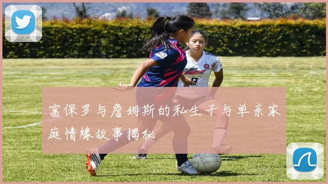 富保罗与詹姆斯的私生子与单亲家庭情缘故事揭秘